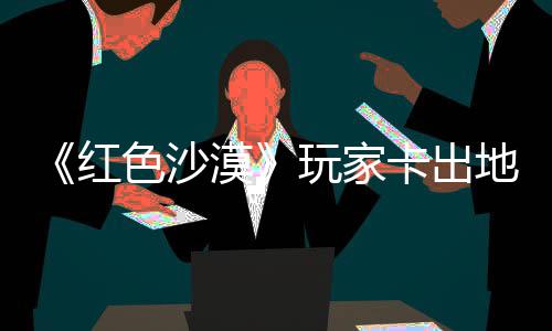 镖客纪版现神庄 中世漠秘村玩家外发色沙地图红荒野大卡出酷似