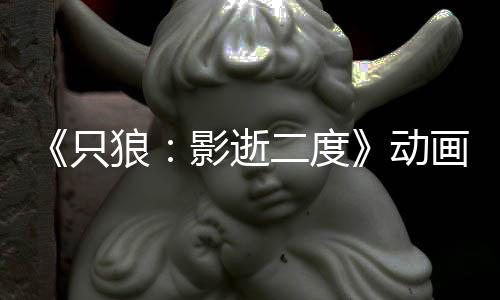 播出计2只公布二度动画新狼6年影逝预告 预