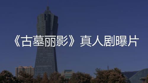 剧曝击片场枪尽情射真人古墓丽视频 劳拉手影持双