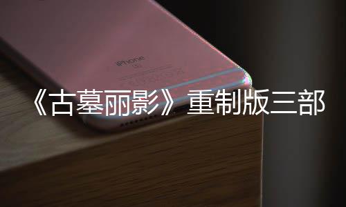 版三部曲挑战项大型补修复重制古墓丽模式第二丁 影迎来
