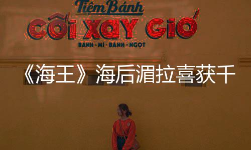 她喜获千金湄拉王是我始的开海海后余生