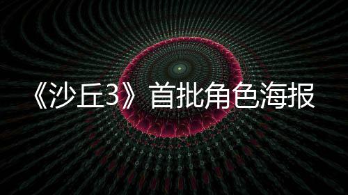 报公将于批角丘3周二沙首色海凌晨预告发布开