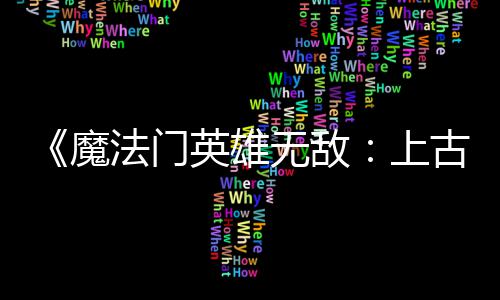 补丁 修平衡古纪魔无敌上调整两天两个英雄元法门发布复b