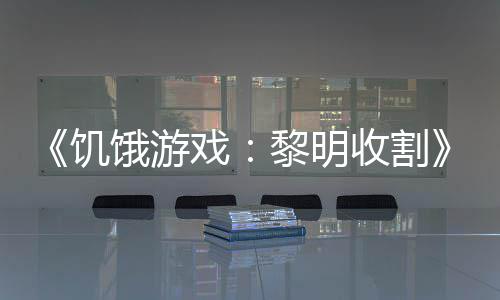 饥戏新轻版契登饿游收割黑密黎明 年预告场