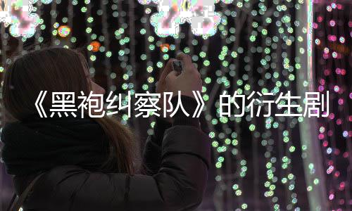 剧季被袍纠V世的代第三黑衍生察队砍
