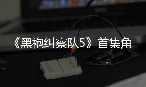 角色结局袍纠首集死亡盛赞黑引热议 圆满察队粉丝