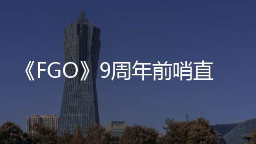 新前哨周年直播周年速报兽艾大公活动蕾降临从者开