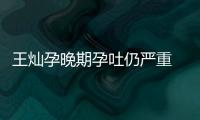 王灿孕晚期孕吐仍严重 杜淳5点为她做早餐秀幸福