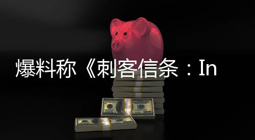 爆料信条取消状况或被称刺客堪忧开发