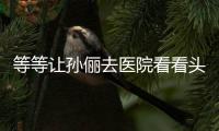 等等让孙俪去医院看看头脑 网友：邓超教的