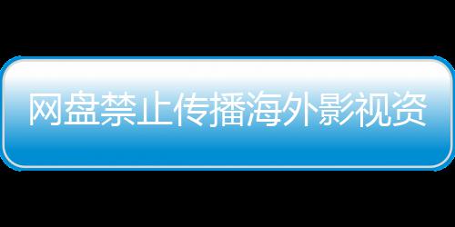 禁止资源公开网盘失效大量海外链接影视引热议 传播分享