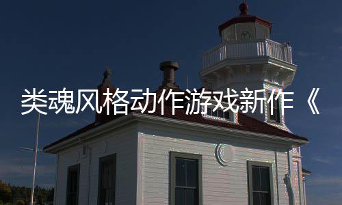 新作片公布日期上市动作类魂灵游戏愚预告风格
