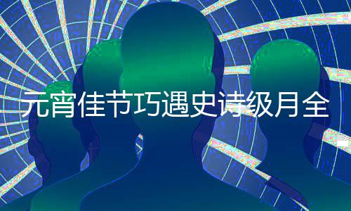 佳节级月巧遇全食过要史诗等到年元宵 错