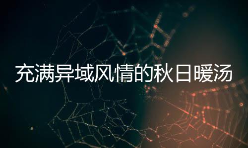 八分汤钟泰瓜羹日暖式南的秋异域充满风情