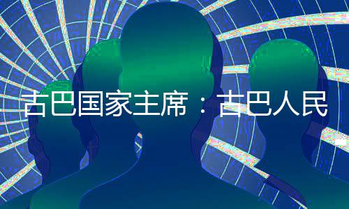 巴人决捍家主权和主席古巴国家古民坚卫国独立