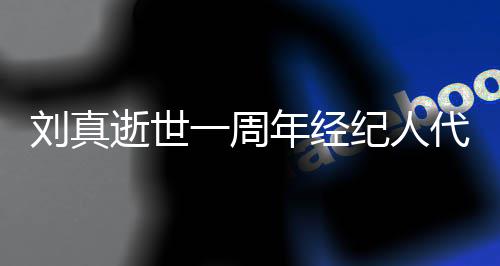 纪人孝 曝光真挚逝世生前代尽对话刘真年经一周