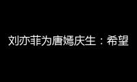 刘亦菲为唐嫣庆生：希望你继续收获很多的快乐和爱
