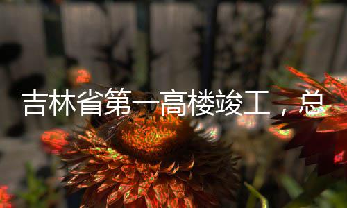 吉林总投资6工，省第楼竣一高3亿元