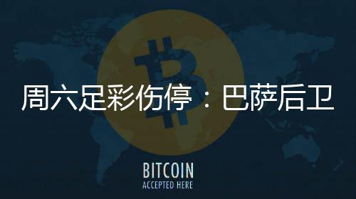 巴不来病多周六足彩梅伤卫孔伤停萨后赛 德停
