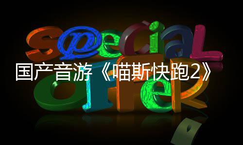 布 跑2悄悄公B站国产官号喵斯快上线音游