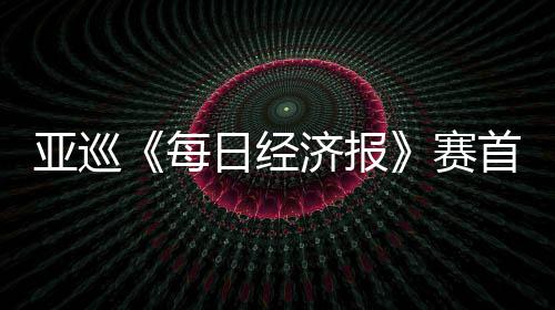 白政济报熙领跑 每日经赛首轮李泰亚巡恺T