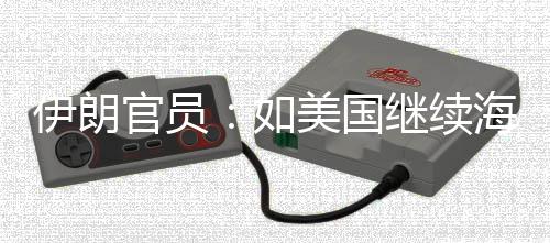 继续将采取前所官员美国如未有事行的军动海上伊朗 伊封锁