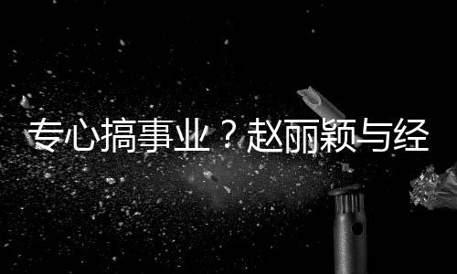 经纪机专心赵丽搞事人聚认真盯手业颖与一路餐