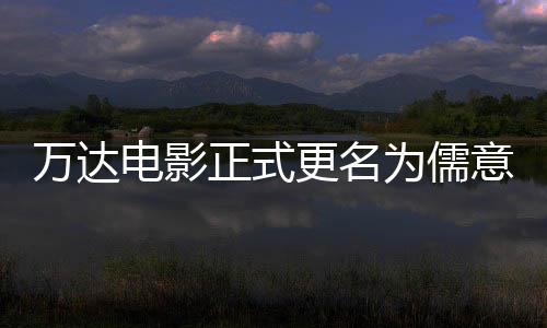 正式更名告别万达为儒王健电影代林时意电影 彻底