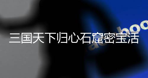 天下详细归心攻略密宝三国石窟活动