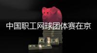 中国职工网球团体赛在京举办