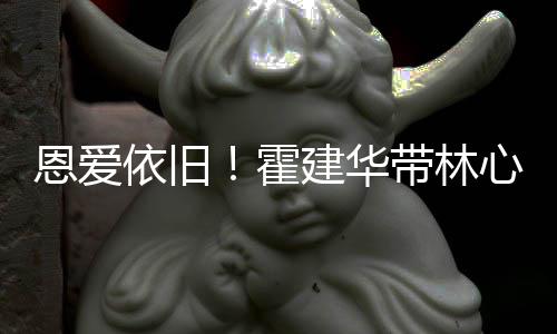 建华健身心如亲密恩爱带林霍合影露肩依旧