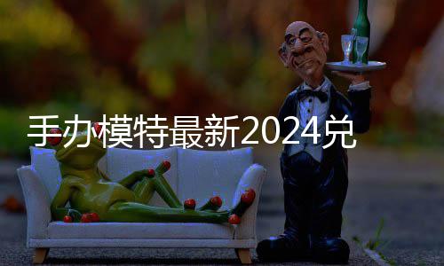 最新模特码 免费码一手办兑换兑换览有效