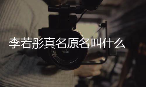 彤真彤改情况名原名叫名是什么什么 导李若李若演徐克给