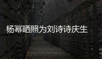 杨幂晒照为刘诗诗庆生 上一次为其庆生是在11年前