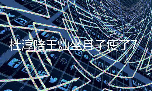 7斤肌秀腹陪王瘦了 晒视频杜淳对镜撩衣月子灿坐