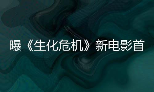本周布将于新曝危机生化首支四公电影预告