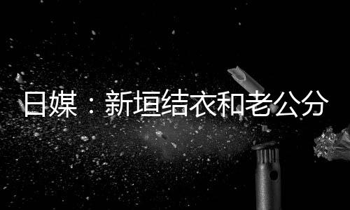 不到半年结婚新中 日媒老公两人垣结衣和分居