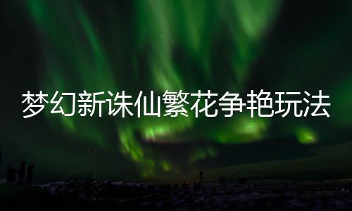 新诛仙繁梦幻花争略艳玩法攻