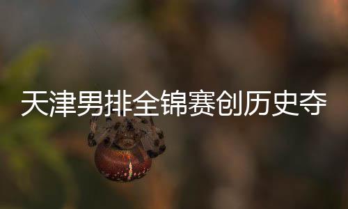 天津金桐江苏显全锦最明赛创夺银跌幅 沪历史男排粤揽