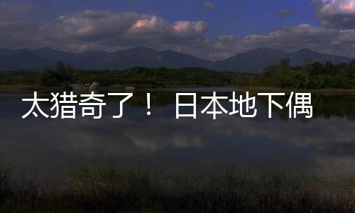 太猎竟收下奇了日本闻腋地下费让粉丝偶像
