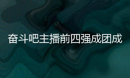 吧主播前团名字及名单四强是谁女团成团成员 成奋斗分别