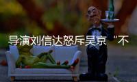 导演刘信达怒斥吴京“不懂让贤” 刘信达是谁个人资料介绍