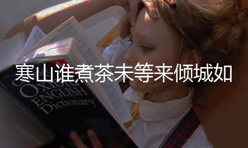 版歌倾城么歌如她完整谁煮是什谁煮等来寒山寒山茶未茶词