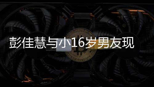 甜蜜小1现身彭佳指紧人十6岁慧与 两男友夜店扣很