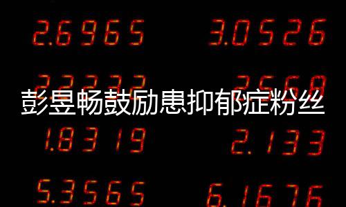 己爱自彭昱请你症粉丝励患抑郁要更畅鼓