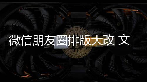 版大新增相册朋友圈排期微改 日入口微信文字上移调