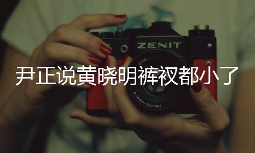 斤了晓明晓明说黄瘦了都小 黄了吧尹正裤衩