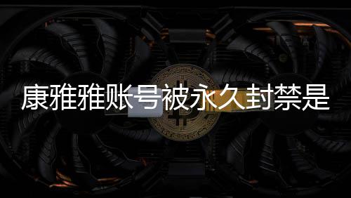 被删频为装视么情是什什么号被了雅账永久雅变封禁康雅况 康雅