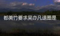 都美竹要求吴亦凡退圈是怎么回事 都美竹为什么劝吴亦凡自首