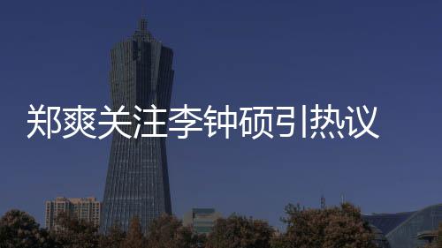 播郑爽 郑作什关注么电吗热议硕引爽和硕合视剧李钟李钟出了